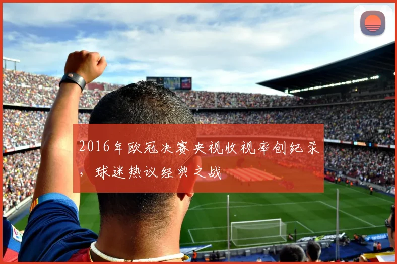 2016年欧冠决赛央视收视率创纪录，球迷热议经典之战