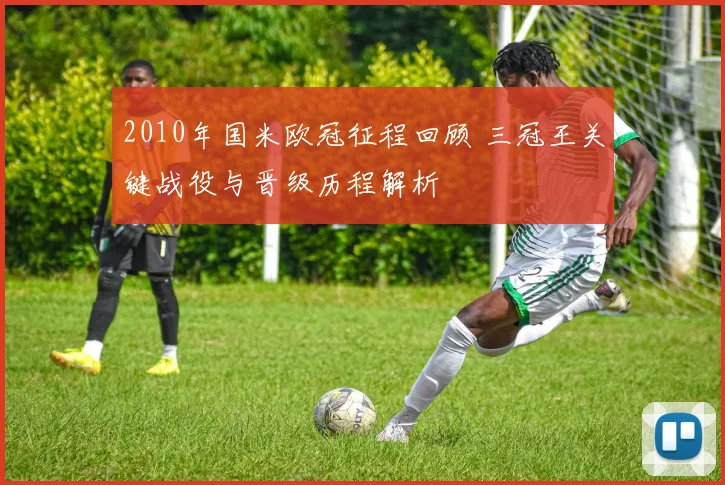 2010年国米欧冠征程回顾 三冠王关键战役与晋级历程解析
