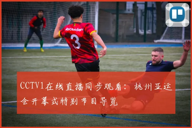 CCTV1在线直播同步观看：杭州亚运会开幕式特别节目导览