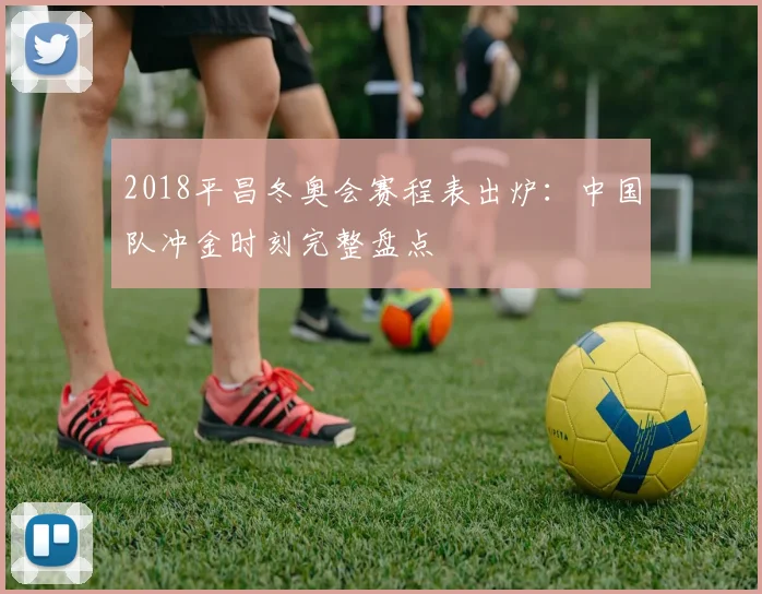 2018平昌冬奥会赛程表出炉：中国队冲金时刻完整盘点