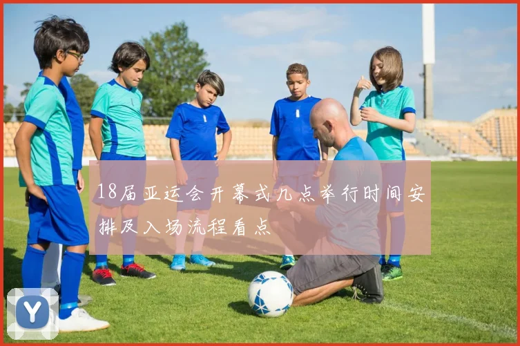 18届亚运会开幕式几点举行时间安排及入场流程看点