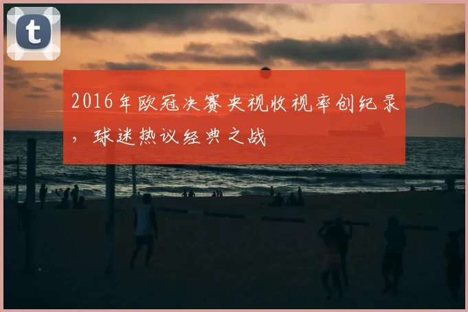 2016年欧冠决赛央视收视率创纪录，球迷热议经典之战
