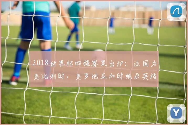 2018世界杯四强赛果出炉：法国力克比利时，克罗地亚加时绝杀英格兰