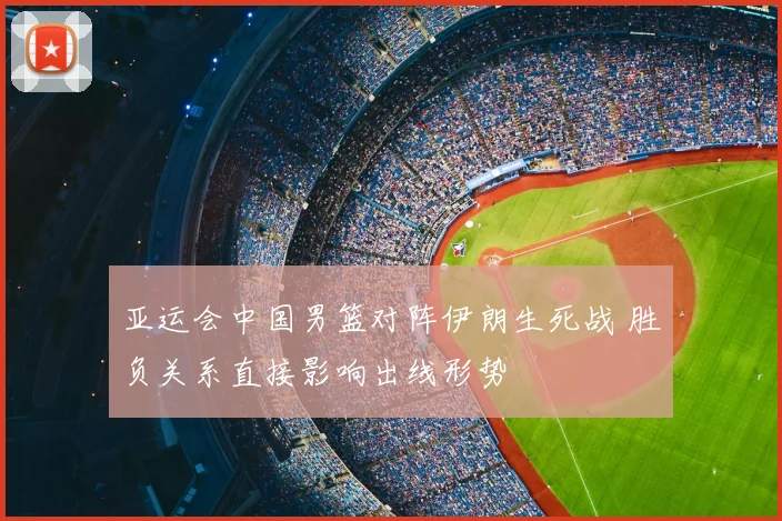 亚运会中国男篮对阵伊朗生死战 胜负关系直接影响出线形势