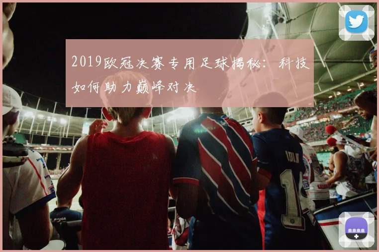 2019欧冠决赛专用足球揭秘：科技如何助力巅峰对决