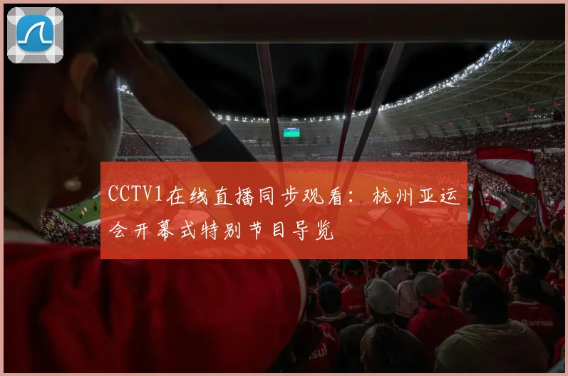 CCTV1在线直播同步观看：杭州亚运会开幕式特别节目导览