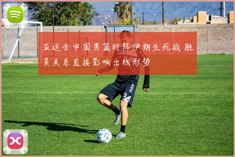 亚运会中国男篮对阵伊朗生死战 胜负关系直接影响出线形势