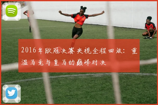 2016年欧冠决赛央视全程回放：重温马竞与皇马的巅峰对决