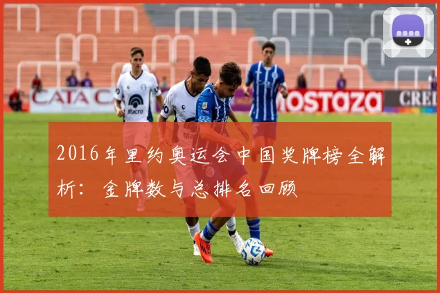 2016年里约奥运会中国奖牌榜全解析：金牌数与总排名回顾