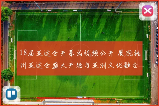 18届亚运会开幕式视频公开 展现杭州亚运会盛大开场与亚洲文化融合