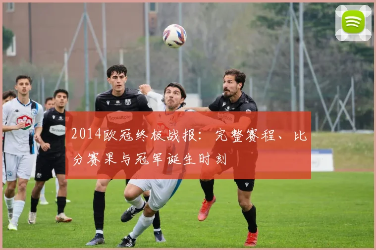 2014欧冠终极战报：完整赛程、比分赛果与冠军诞生时刻