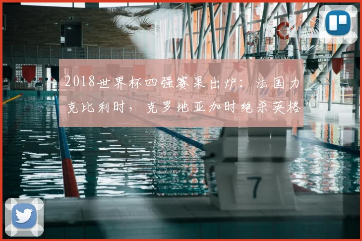 2018世界杯四强赛果出炉：法国力克比利时，克罗地亚加时绝杀英格兰