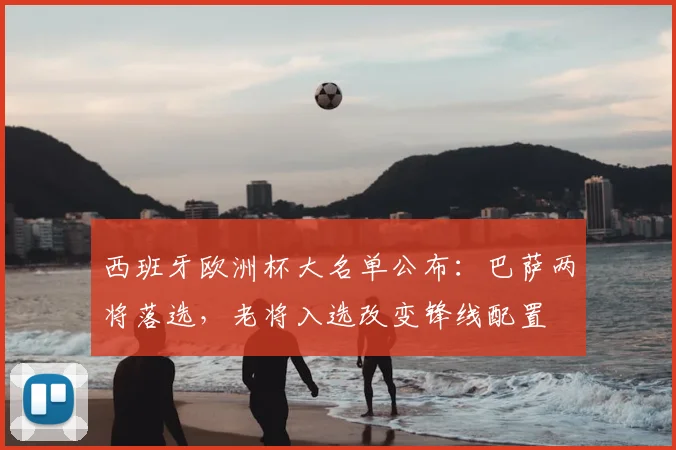 西班牙欧洲杯大名单公布：巴萨两将落选，老将入选改变锋线配置