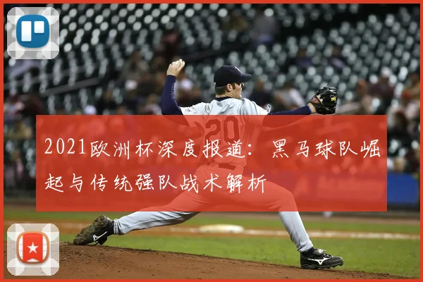 2021欧洲杯深度报道：黑马球队崛起与传统强队战术解析