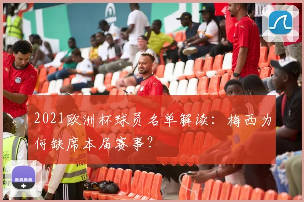 2021欧洲杯球员名单解读：梅西为何缺席本届赛事？