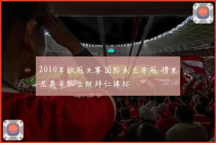 2010年欧冠决赛国际米兰夺冠 穆里尼奥率队击败拜仁捧杯